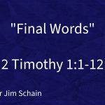 “Final Words” |  2 Timothy 1:1-12 | Pastor Jim Schain