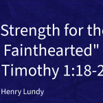 “Strength for the Fainthearted” | 1st Timothy 1:18-20 | Pastor Henry Lundy