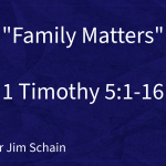 “Family Matters” | 1 Timothy 5:1-16 | Pastor Jim Schain