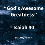 “GOD’S AWESOME GREATNESS” |  ISAIAH 40 | Dr. Larry Powers